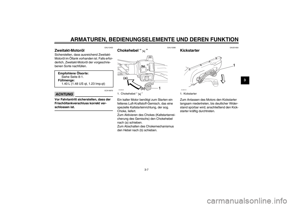 YAMAHA SLIDER 50 2013  Betriebsanleitungen (in German) ARMATUREN, BEDIENUNGSELEMENTE UND DEREN FUNKTION
3-7
3
GAU13453
Zweitakt-Motoröl Sicherstellen, dass ausreichend Zweitakt-
Motoröl im Öltank vorhanden ist. Falls erfor-
derlich, Zweitakt-Motoröl d