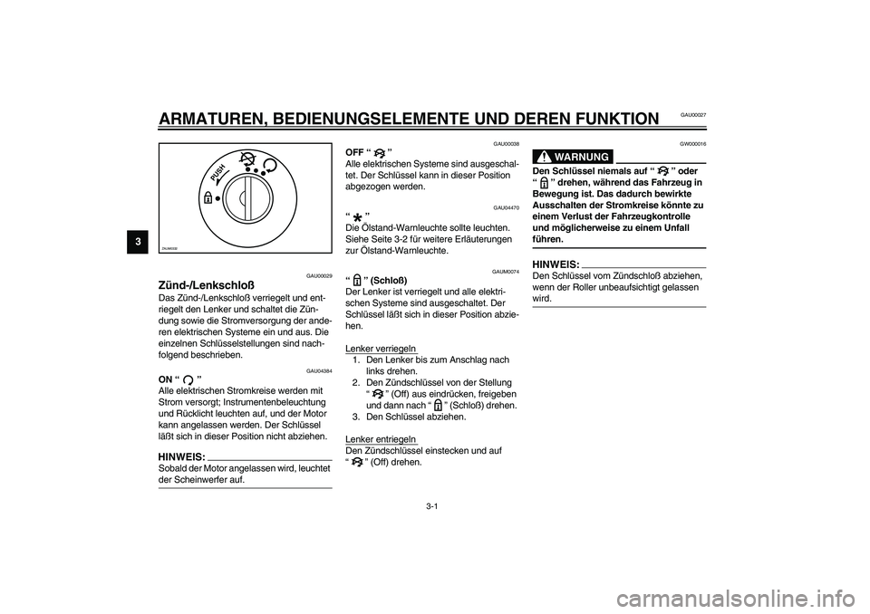 YAMAHA SLIDER 50 2003  Betriebsanleitungen (in German) 3-1
3
GAU00027
3-ARMATUREN, BEDIENUNGSELEMENTE UND DEREN FUNKTION
GAU00029
Zünd-/Lenkschloß Das Zünd-/Lenkschloß verriegelt und ent-
riegelt den Lenker und schaltet die Zün-
dung sowie die Stromv