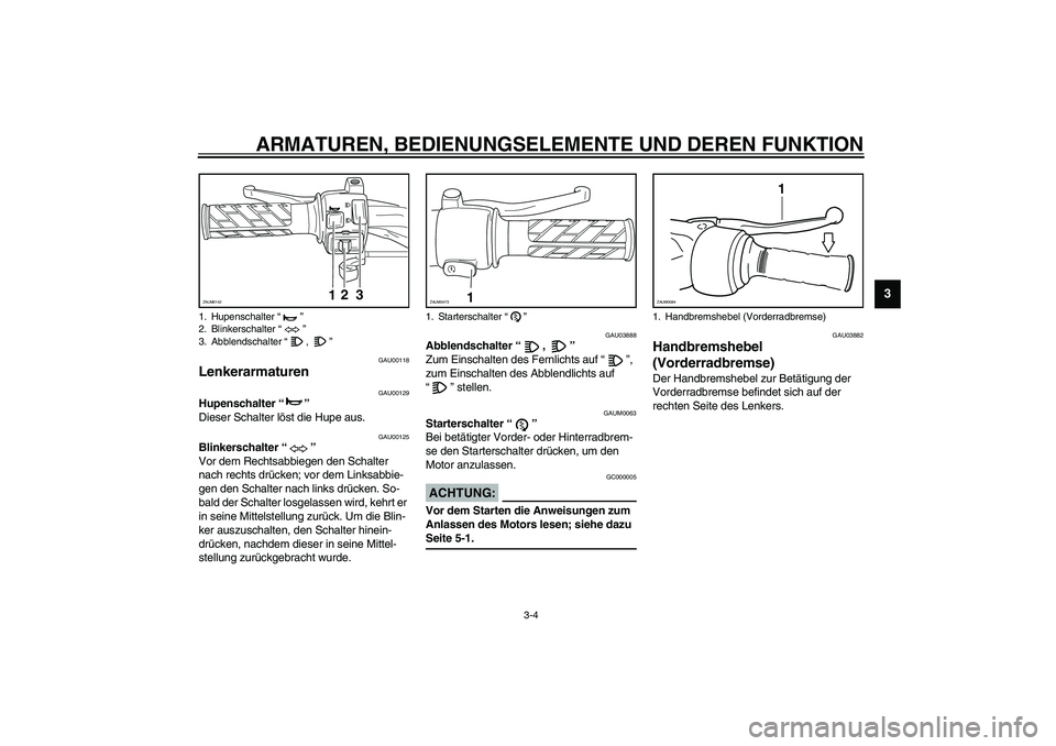 YAMAHA SLIDER 50 2003  Betriebsanleitungen (in German) ARMATUREN, BEDIENUNGSELEMENTE UND DEREN FUNKTION
3-4
3
GAU00118
Lenkerarmaturen 
GAU00129
Hupenschalter “” 
Dieser Schalter löst die Hupe aus. 
GAU00125
Blinkerschalter “”
Vor dem Rechtsabbie