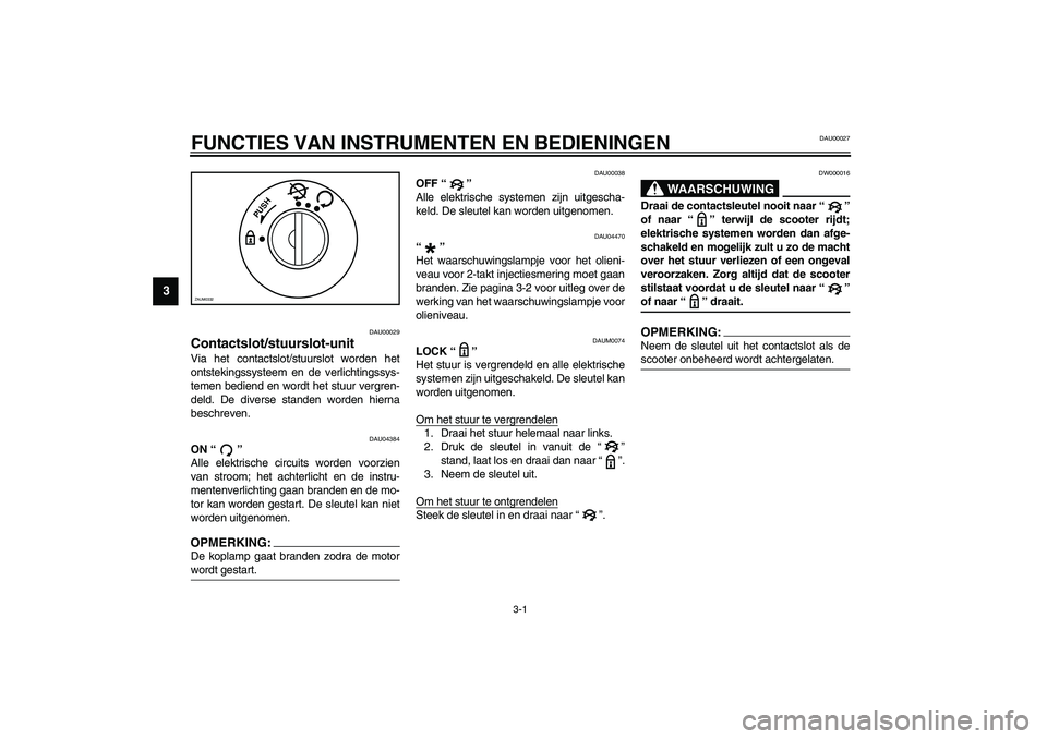YAMAHA SLIDER 50 2003  Instructieboekje (in Dutch) 3-1
3
DAU00027
3-FUNCTIES VAN INSTRUMENTEN EN BEDIENINGEN
DAU00029
Contactslot/stuurslot-unit Via het contactslot/stuurslot worden het
ontstekingssysteem en de verlichtingssys-
temen bediend en wordt 