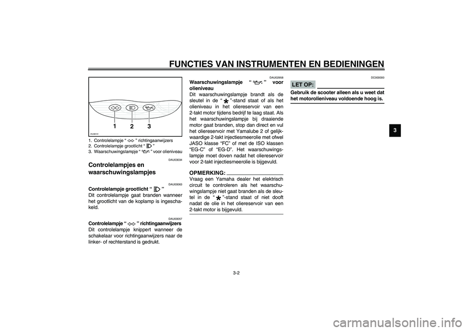 YAMAHA SLIDER 50 2003  Instructieboekje (in Dutch) FUNCTIES VAN INSTRUMENTEN EN BEDIENINGEN
3-2
3
DAU03034
Controlelampjes en 
waarschuwingslampjes 
DAU00063
Controlelampje grootlicht “” 
Dit controlelampje gaat branden wanneer
het grootlicht van 