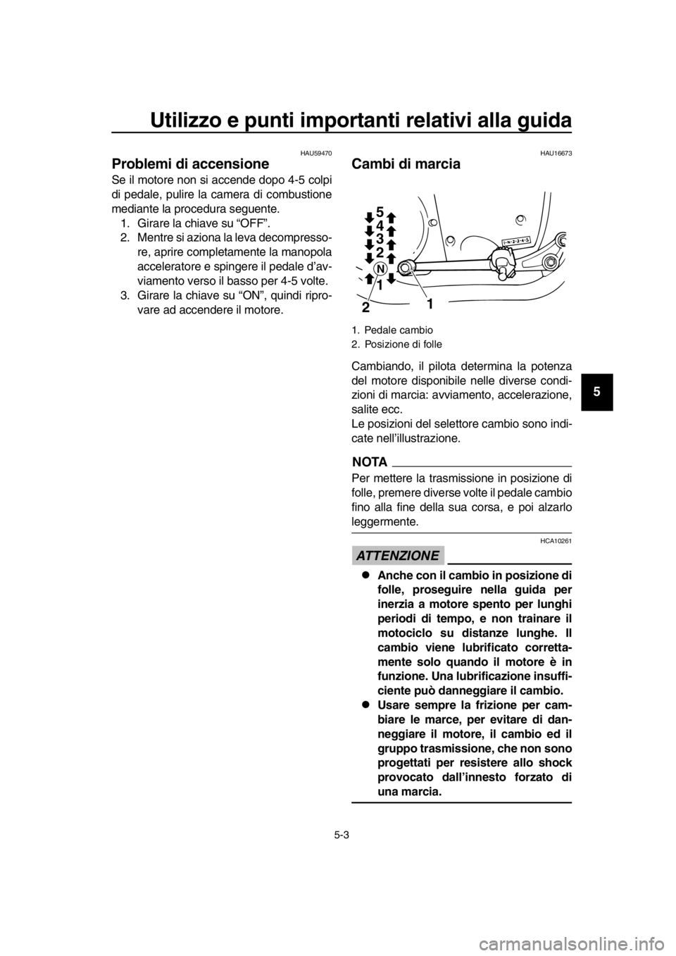 YAMAHA SR400 2016  Manuale duso (in Italian) Utilizzo e punti importanti relativi alla guida
5-3
1
2
3
4
5
6
7
8
9
10
11
12
13
14
HAU59470
Problemi di accensione
Se il motore non si accende dopo 4-5 colpi
di pedale, pulire la camera di combustio