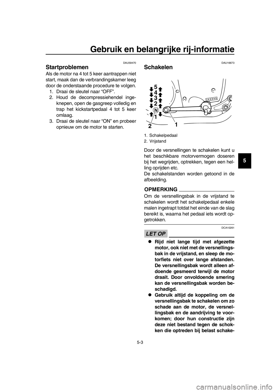 YAMAHA SR400 2016  Instructieboekje (in Dutch) Gebruik en belangrijke rij-informatie
5-3
1
2
3
4
5
6
7
8
9
10
11
12
13
14
DAU59470
Startproblemen
Als de motor na 4 tot 5 keer aantrappen niet
start, maak dan de verbrandingskamer leeg
door de onders