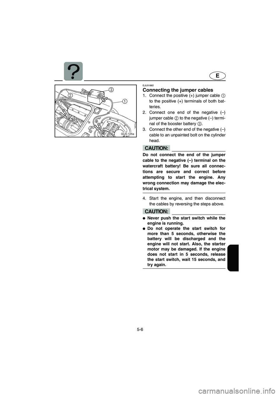 YAMAHA SUV 1200 2003 Owners Manual 5-6
E
EJU01882
Connecting the jumper cables
1. Connect the positive (+) jumper cable 1
to the positive (+) terminals of both bat-
teries.
2. Connect one end of the negative (–)
jumper cable 2 to t YAMAHA SUV 1200 2003 Owners Manual 5-6
E
EJU01882
Connecting the jumper cables
1. Connect the positive (+) jumper cable 1
to the positive (+) terminals of both bat-
teries.
2. Connect one end of the negative (–)
jumper cable 2 to t