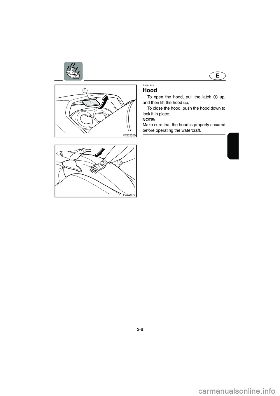YAMAHA SUV 1200 2003  Owners Manual 2-6
E
EJU01213 
Hood  
To open the hood, pull the latch 1 up,
and then lift the hood up. 
To close the hood, push the hood down to
lock it in place. 
NOTE:@ Make sure that the hood is properly secured