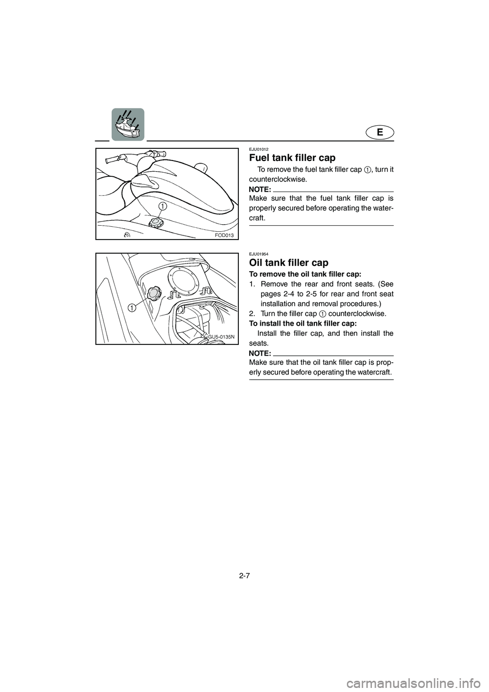 YAMAHA SUV 1200 2003  Owners Manual 2-7
E
EJU01012 
Fuel tank filler cap  
To remove the fuel tank filler cap 1, turn it
counterclockwise. 
NOTE:@ Make sure that the fuel tank filler cap is
properly secured before operating the water-
c