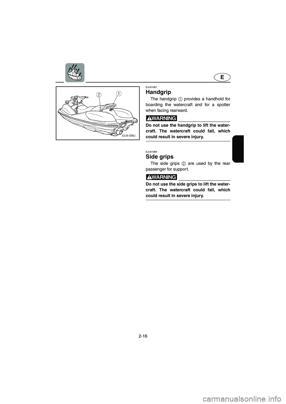YAMAHA SUV 1200 2003  Owners Manual 2-16
E
EJU01967 
Handgrip 
The handgrip 1 provides a handhold for
boarding the watercraft and for a spotter
when facing rearward.
WARNING@ Do not use the handgrip to lift the water-
craft. The watercr