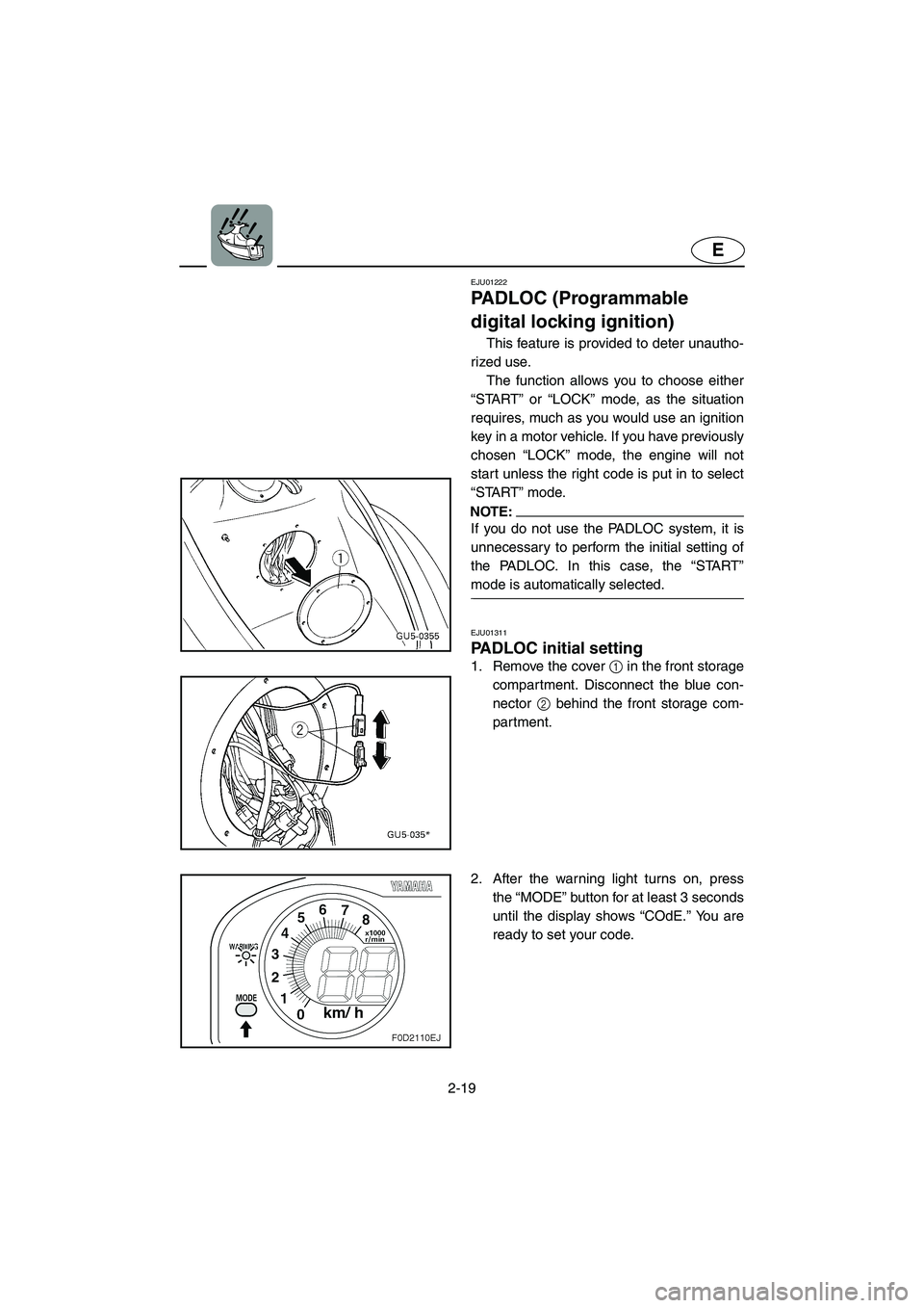 YAMAHA SUV 1200 2003  Owners Manual 2-19
E
EJU01222 
PADLOC (Programmable 
digital locking ignition)  
This feature is provided to deter unautho-
rized use. 
The function allows you to choose either
“START” or “LOCK” mode, as th