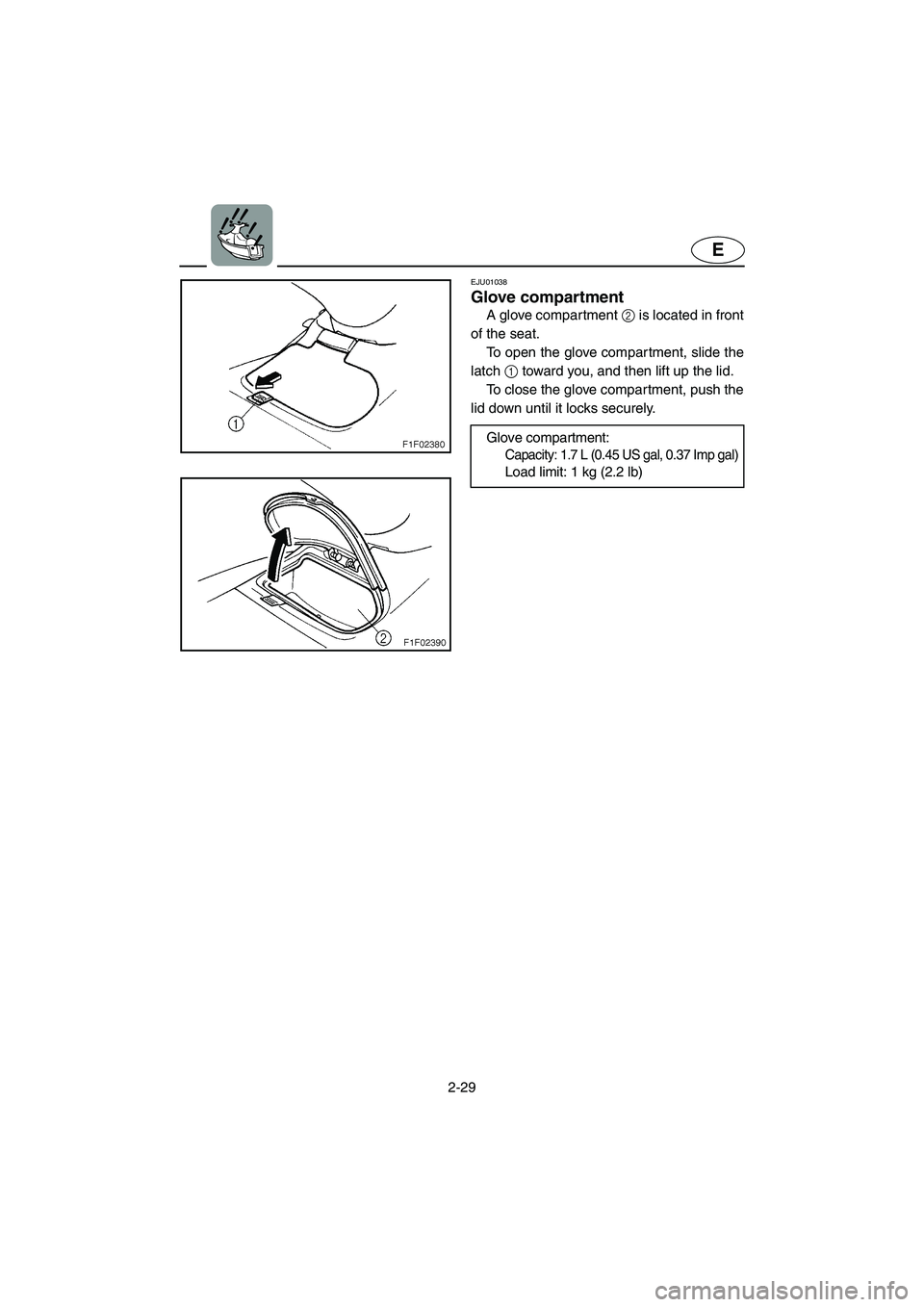 YAMAHA SUV 1200 2003  Owners Manual 2-29
E
EJU01038
Glove compartment 
A glove compartment 2 is located in front
of the seat. 
To open the glove compartment, slide the
latch 1 toward you, and then lift up the lid. 
To close the glove co