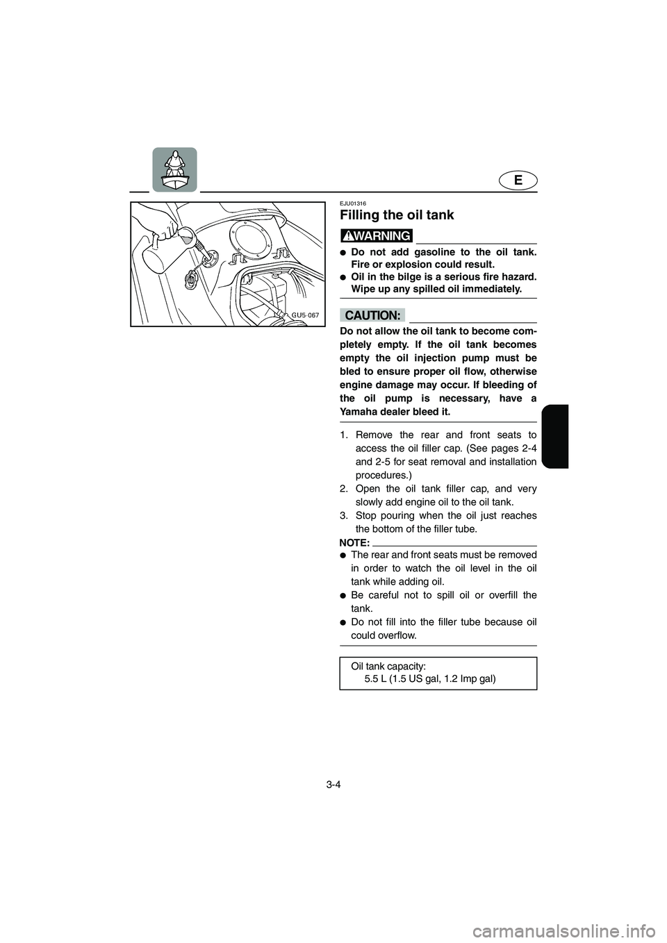 YAMAHA SUV 1200 2003  Owners Manual 3-4
E
EJU01316 
Filling the oil tank  
WARNING@ Do not add gasoline to the oil tank.
Fire or explosion could result. 
Oil in the bilge is a serious fire hazard.
Wipe up any spilled oil immediately. 