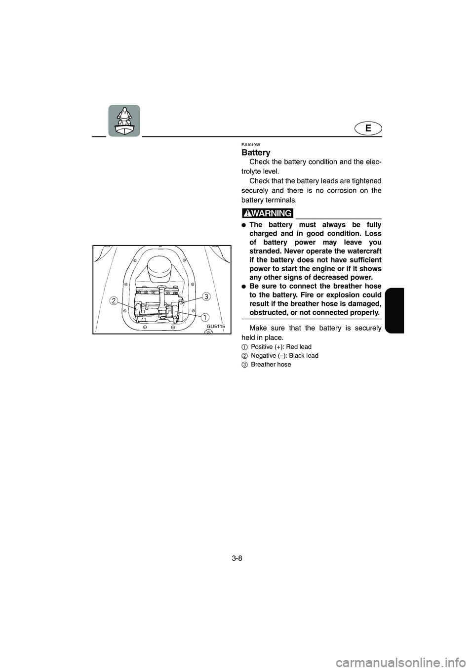 YAMAHA SUV 1200 2003  Owners Manual 3-8
E
EJU01969 
Battery 
Check the battery condition and the elec-
trolyte level. 
Check that the battery leads are tightened
securely and there is no corrosion on the
battery terminals.
WARNING@ The