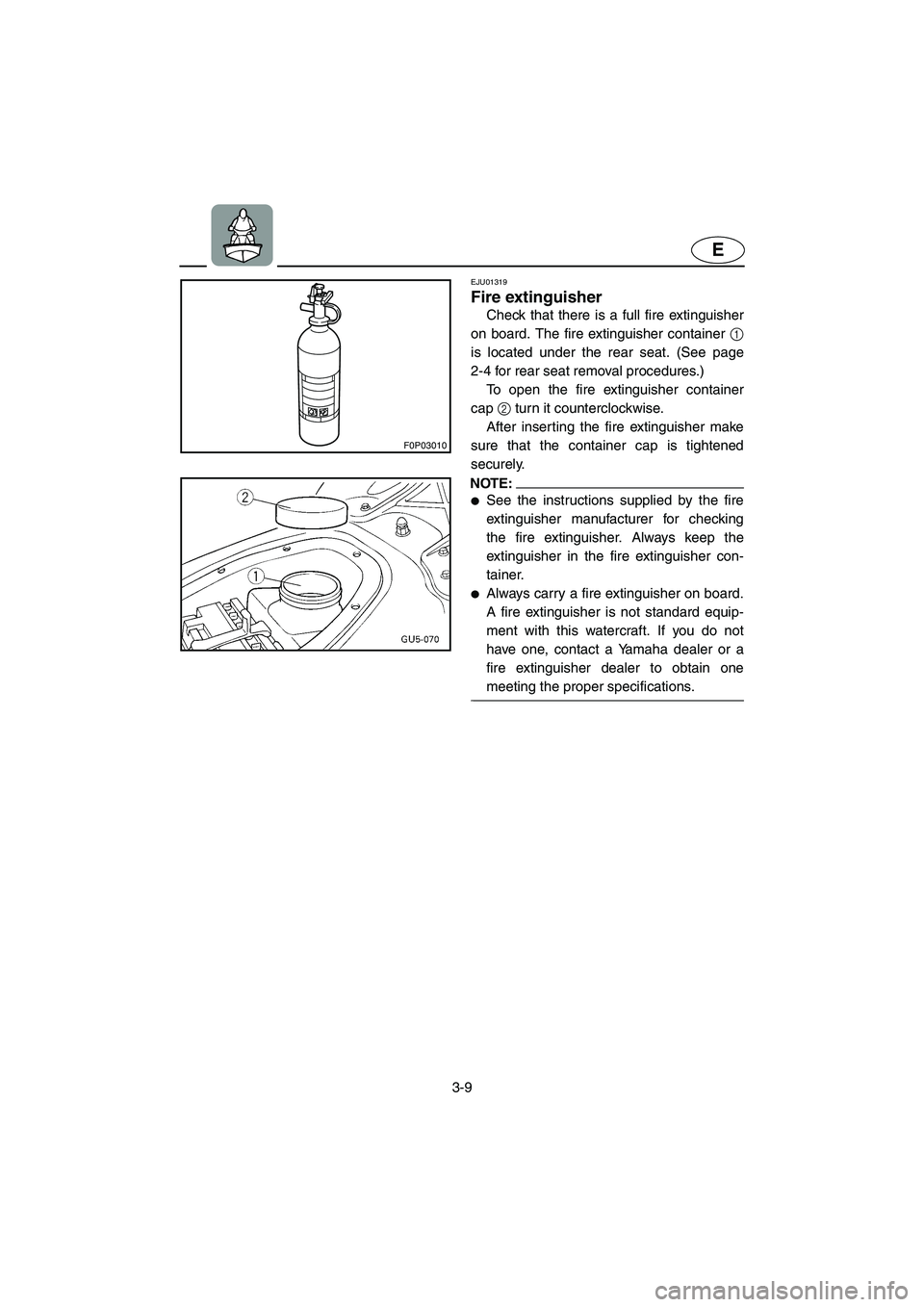 YAMAHA SUV 1200 2003  Owners Manual 3-9
E
F0P03010
EJU01319 
Fire extinguisher  
Check that there is a full fire extinguisher
on board. The fire extinguisher container 1
is located under the rear seat. (See page
2-4 for rear seat remova