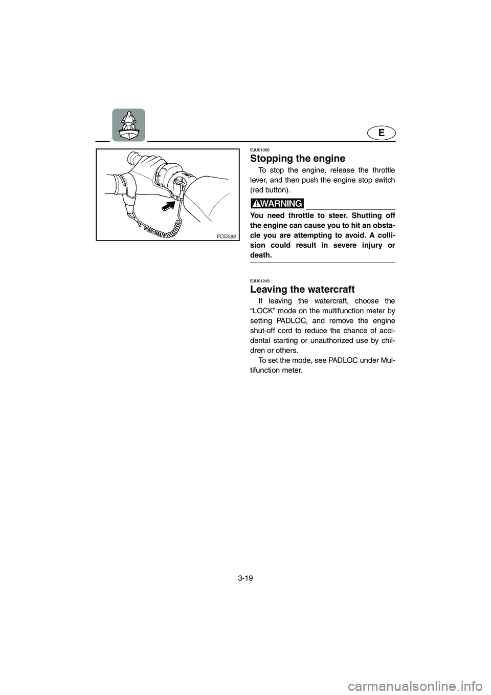 YAMAHA SUV 1200 2003  Owners Manual 3-19
E
EJU01066 
Stopping the engine  
To stop the engine, release the throttle
lever, and then push the engine stop switch
(red button). 
WARNING@ You need throttle to steer. Shutting off
the engine 