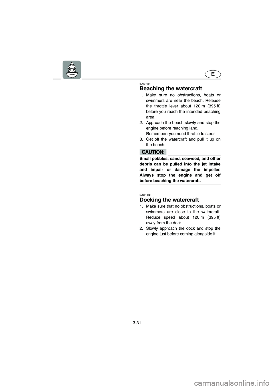 YAMAHA SUV 1200 2003  Owners Manual 3-31
E
EJU01081 
Beaching the watercraft  
1. Make sure no obstructions, boats or
swimmers are near the beach. Release
the throttle lever about 120 m (395 ft)
before you reach the intended beaching
ar