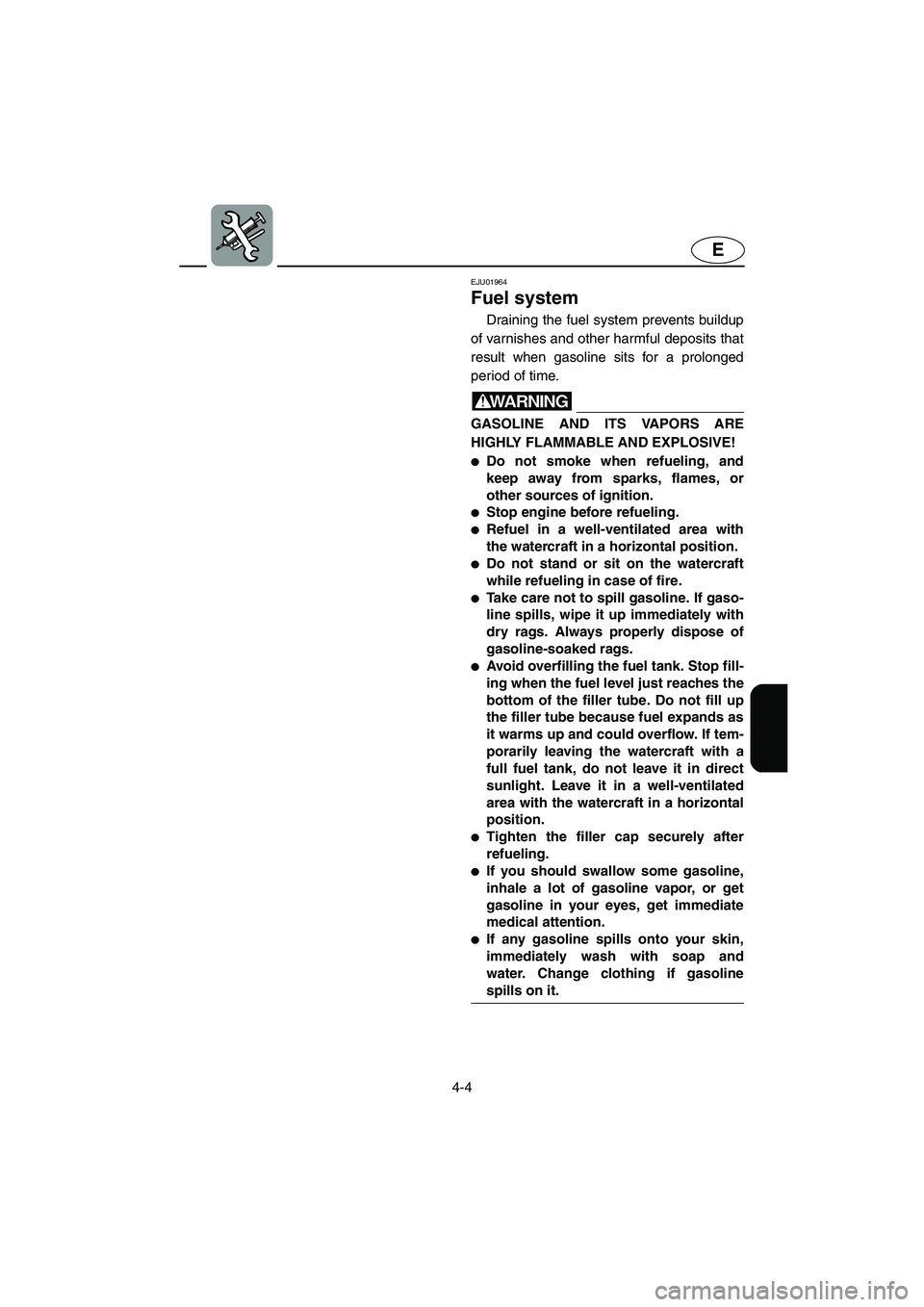 YAMAHA SUV 1200 2003  Owners Manual 4-4
E
EJU01964
Fuel system 
Draining the fuel system prevents buildup
of varnishes and other harmful deposits that
result when gasoline sits for a prolonged
period of time.
WARNING@ GASOLINE AND ITS V