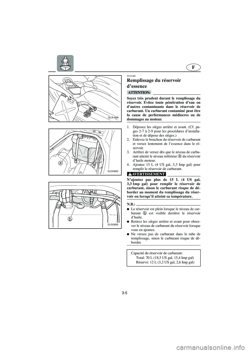YAMAHA SUV 1200 2003  Manuale de Empleo (in Spanish) 3-5
F
FJU01960
Remplissage du réservoir 
d’essence 
@ Soyez très prudent durant le remplissage du
réservoir. Evitez toute pénétration d’eau ou
d’autres contaminants dans le réservoir de
ca