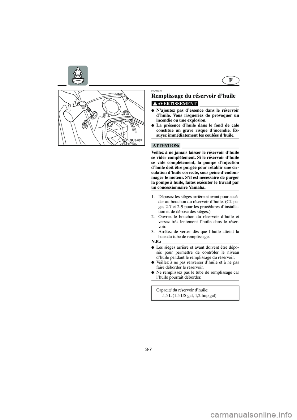 YAMAHA SUV 1200 2003  Manuale de Empleo (in Spanish) 3-7
F
FJU01316 
Remplissage du réservoir d’huile  
@ N’ajoutez pas d’essence dans le réservoir
d’huile. Vous risqueriez de provoquer un
incendie ou une explosion. 
La présence d’huile d