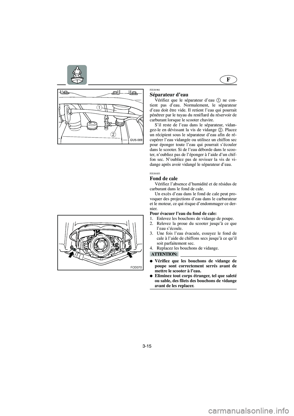 YAMAHA SUV 1200 2003  Manuale de Empleo (in Spanish) 3-15
F
FJU01961 
Séparateur d’eau 
Vérifiez que le séparateur d’eau 1
 ne con-
tient pas d’eau. Normalement, le séparateur
d’eau doit être vide. Il retient l’eau qui pourrait
pénétrer