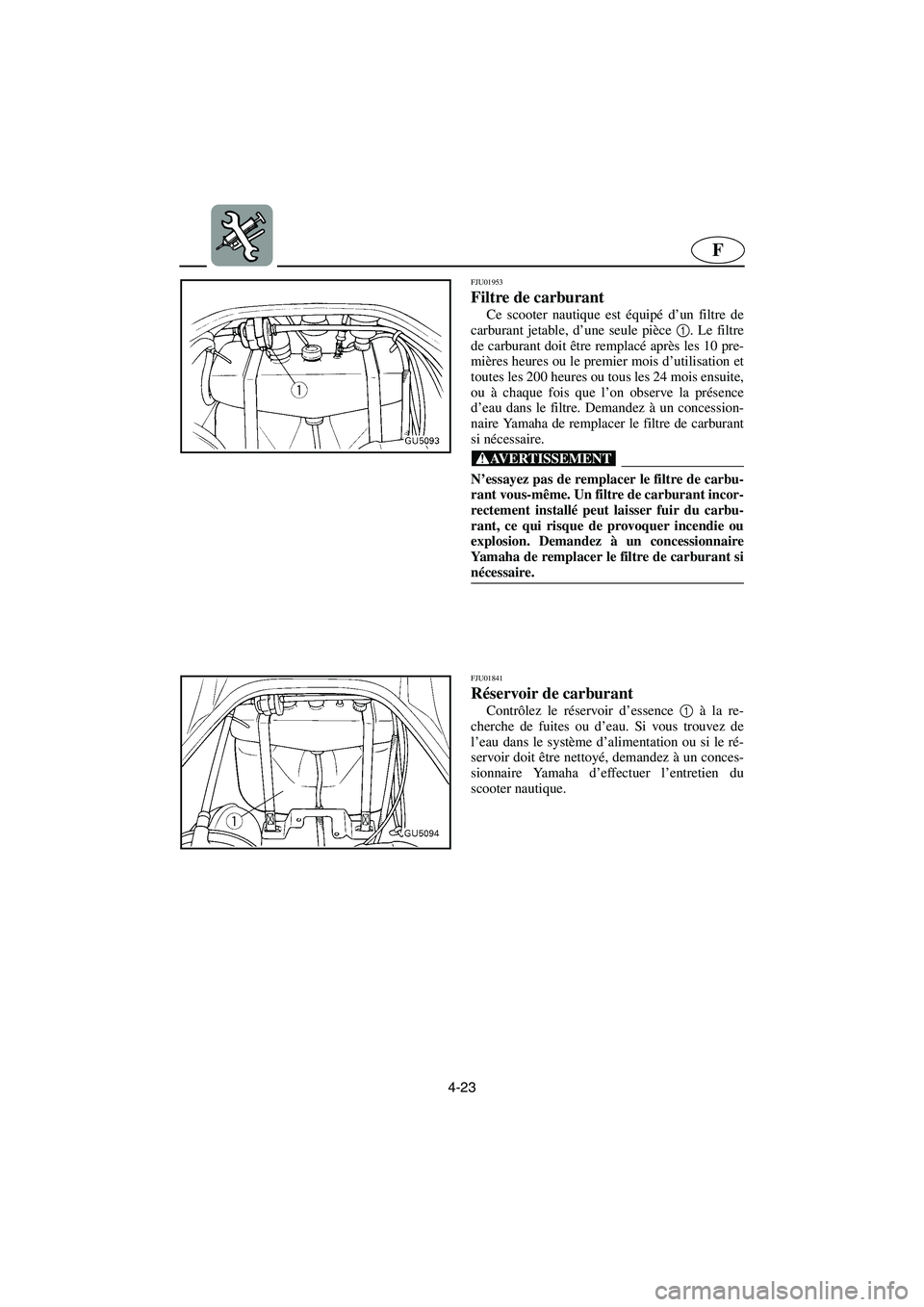 YAMAHA SUV 1200 2003  Manuale de Empleo (in Spanish) 4-23
F
FJU01953
Filtre de carburant 
Ce scooter nautique est équipé d’un filtre de
carburant jetable, d’une seule pièce 1
. Le filtre
de carburant doit être remplacé après les 10 pre-
mière