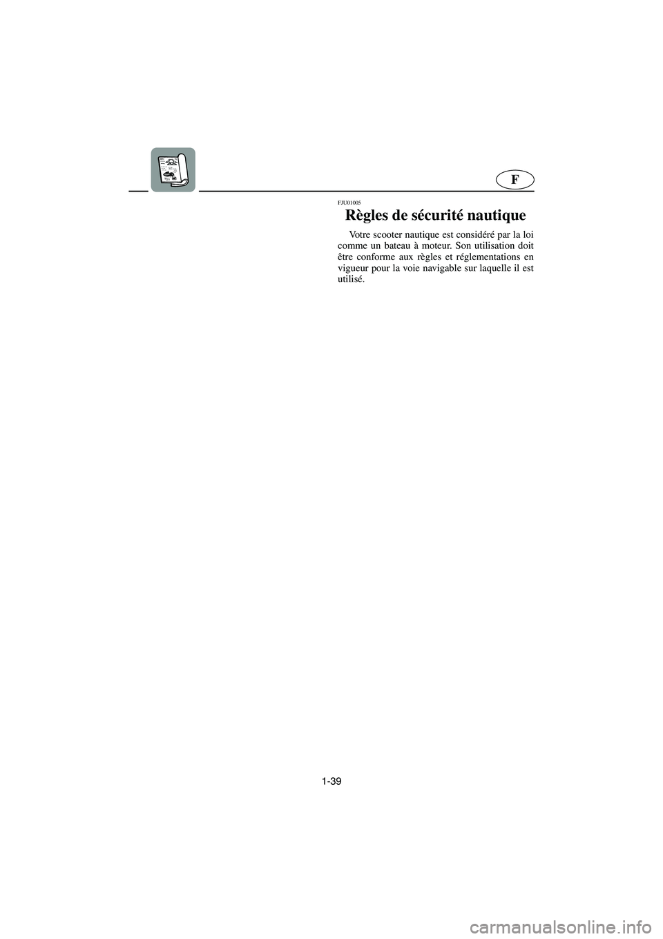 YAMAHA SUV 1200 2003  Manuale de Empleo (in Spanish) 1-39
F
FJU01005 
Règles de sécurité nautique  
Votre scooter nautique est considéré par la loi
comme un bateau à moteur. Son utilisation doit
être conforme aux règles et réglementations en
vi