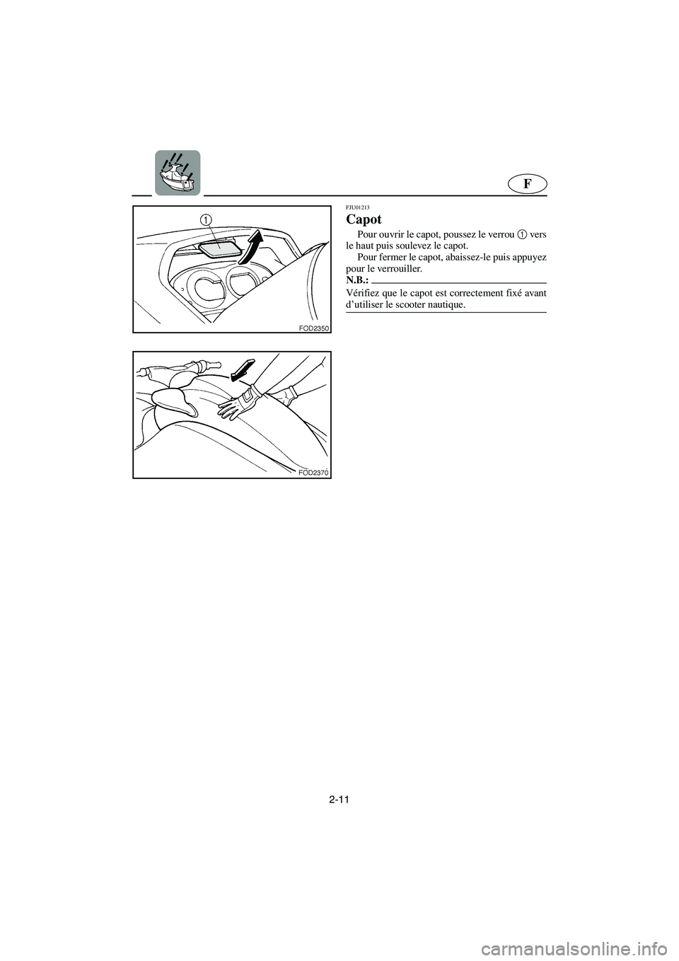 YAMAHA SUV 1200 2003  Manuale de Empleo (in Spanish) 2-11
F
FJU01213 
Capot  
Pour ouvrir le capot, poussez le verrou 1
 vers
le haut puis soulevez le capot. 
Pour fermer le capot, abaissez-le puis appuyez
pour le verrouiller. 
N.B.:@ Vérifiez que le c