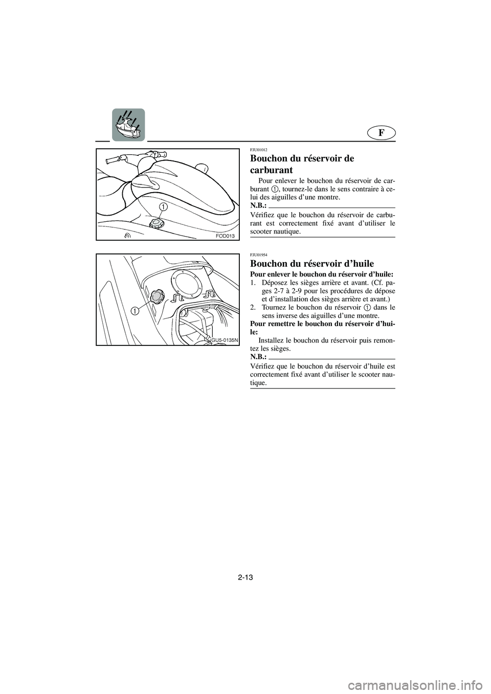 YAMAHA SUV 1200 2003  Manuale de Empleo (in Spanish) 2-13
F
FJU01012 
Bouchon du réservoir de 
carburant  
Pour enlever le bouchon du réservoir de car-
burant 1
, tournez-le dans le sens contraire à ce-
lui des aiguilles d’une montre. 
N.B.:@ Véri