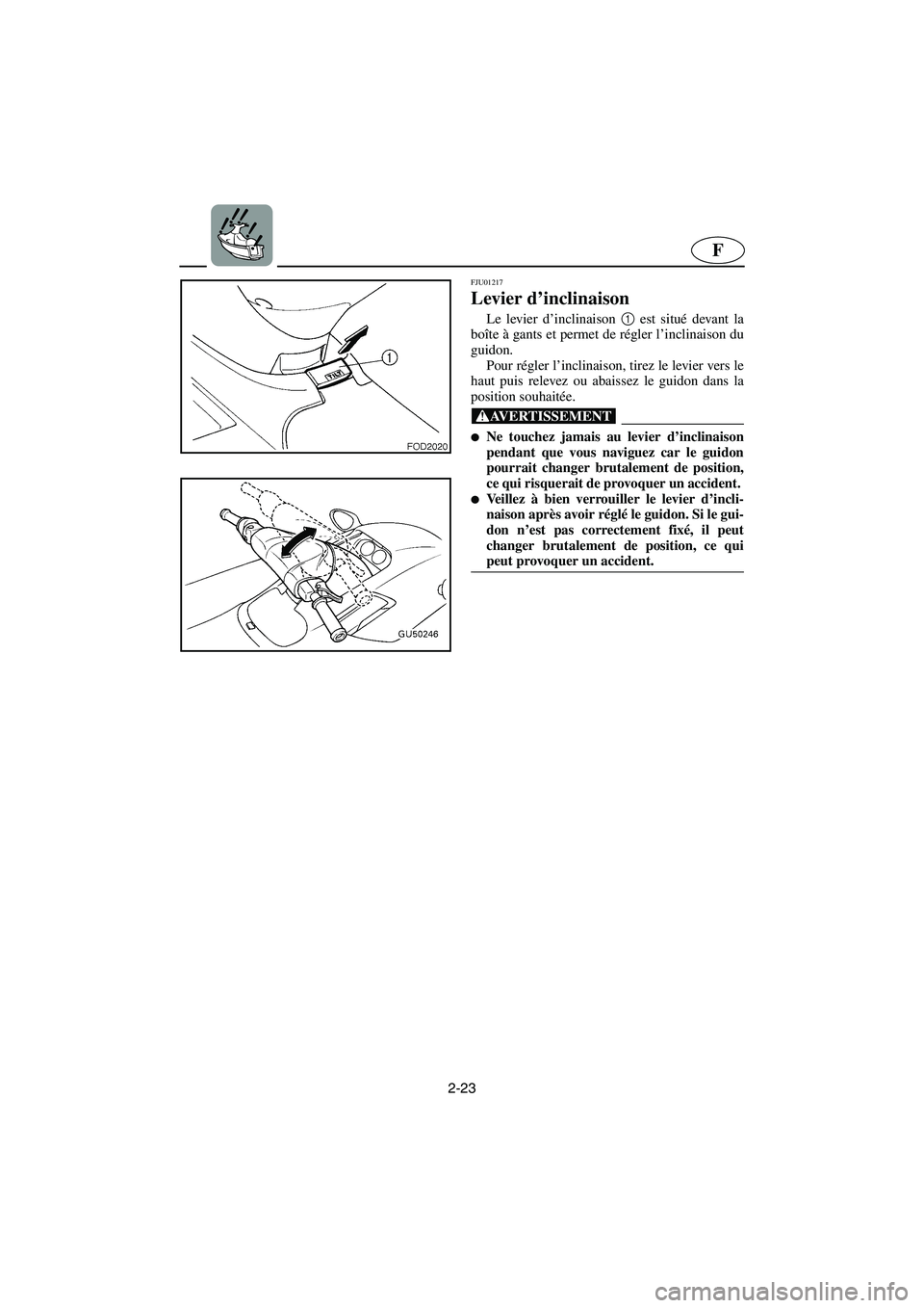 YAMAHA SUV 1200 2003  Manuale de Empleo (in Spanish) 2-23
F
FJU01217 
Levier d’inclinaison  
Le levier d’inclinaison 1
 est situé devant la
boîte à gants et permet de régler l’inclinaison du
guidon. 
Pour régler l’inclinaison, tirez le levi