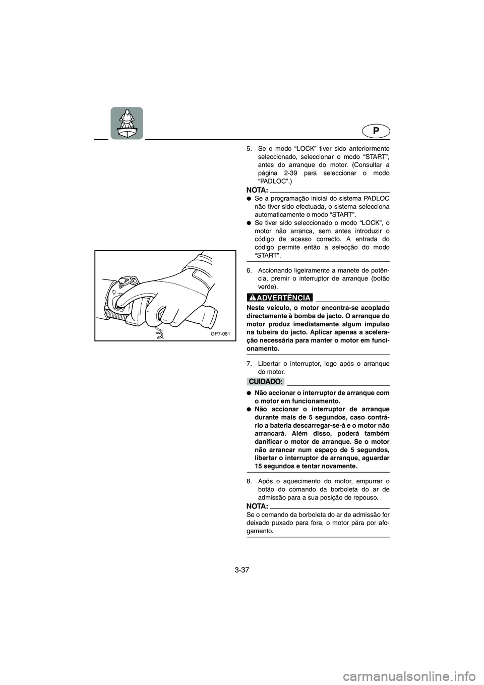 YAMAHA SUV 1200 2003  Manual de utilização (in Portuguese) 3-37
P
5. Se o modo “LOCK” tiver sido anteriormente
seleccionado, seleccionar o modo “START”,
antes do arranque do motor. (Consultar a
página 2-39 para seleccionar o modo
“PA D L O C”.)
N