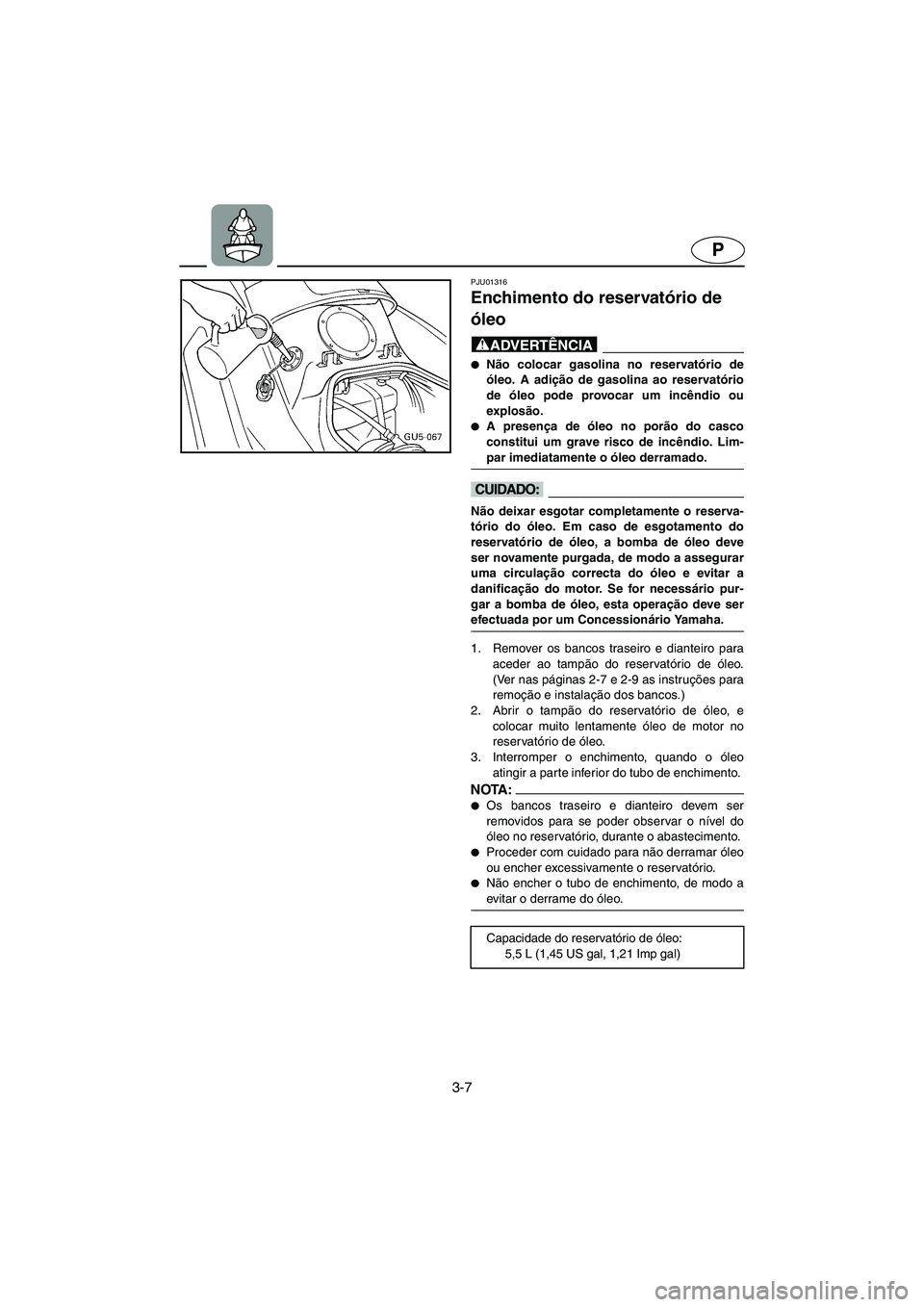 YAMAHA SUV 1200 2002 Manuale duso (in Italian) 3-7
P
PJU01316
Enchimento do reservatório de
óleo
@ Não colocar gasolina no reservatório de
óleo. A adição de gasolina ao reservatório
de óleo pode provocar um incêndio ou
explosão.
YAMAHA SUV 1200 2002 Manuale duso (in Italian) 3-7
P
PJU01316
Enchimento do reservatório de
óleo
@ Não colocar gasolina no reservatório de
óleo. A adição de gasolina ao reservatório
de óleo pode provocar um incêndio ou
explosão.
