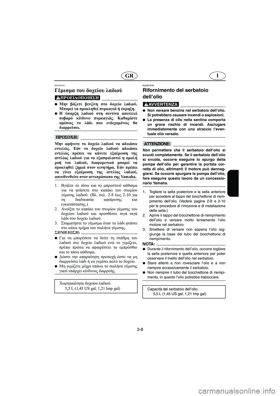 YAMAHA SUV 1200 2002 Manuale duso (in Italian) 3-8
IGR
RJU01316
Γέμισμα του δοχείου λαδιού
@ Μην βάζετε βενζίνη στο δοχείο λαδιού.
Μπορεί να προκληθεί πυρκαγιά ή YAMAHA SUV 1200 2002 Manuale duso (in Italian) 3-8
IGR
RJU01316
Γέμισμα του δοχείου λαδιού
@ Μην βάζετε βενζίνη στο δοχείο λαδιού.
Μπορεί να προκληθεί πυρκαγιά ή
