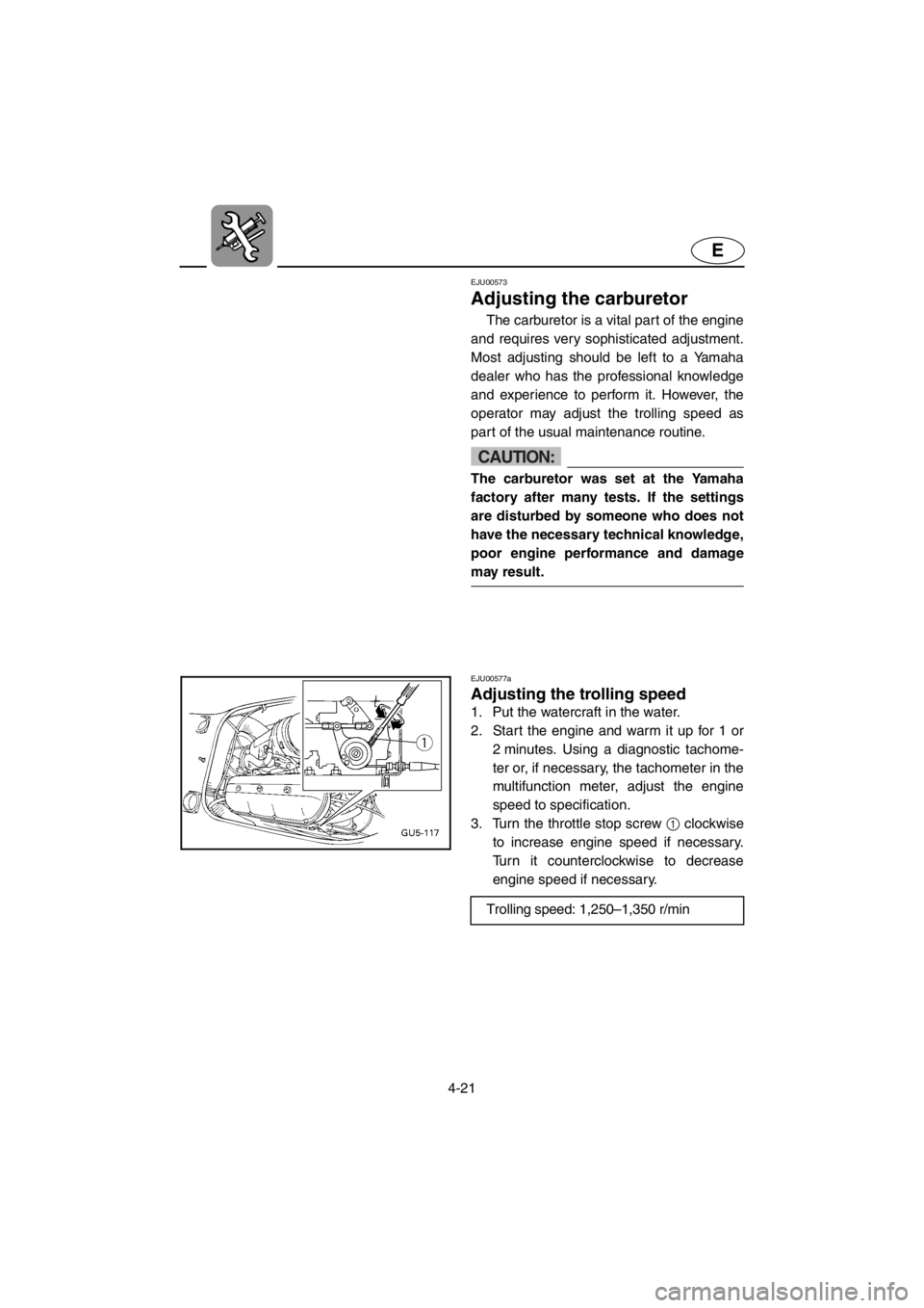 YAMAHA SUV 1200 2001  Owners Manual 4-21
E
EJU00573
Adjusting the carburetor
The carburetor is a vital part of the engine
and requires very sophisticated adjustment.
Most adjusting should be left to a Yamaha
dealer who has the professio