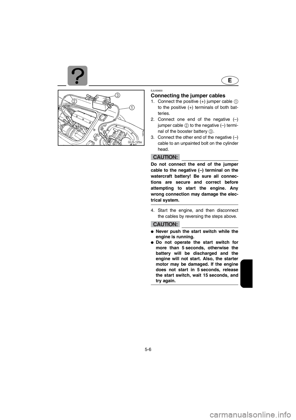 YAMAHA SUV 1200 2001  Owners Manual 5-6
E
EJU00600
Connecting the jumper cables
1. Connect the positive (+) jumper cable 1
to the positive (+) terminals of both bat-
teries.
2. Connect one end of the negative (–)
jumper cable 2 to the