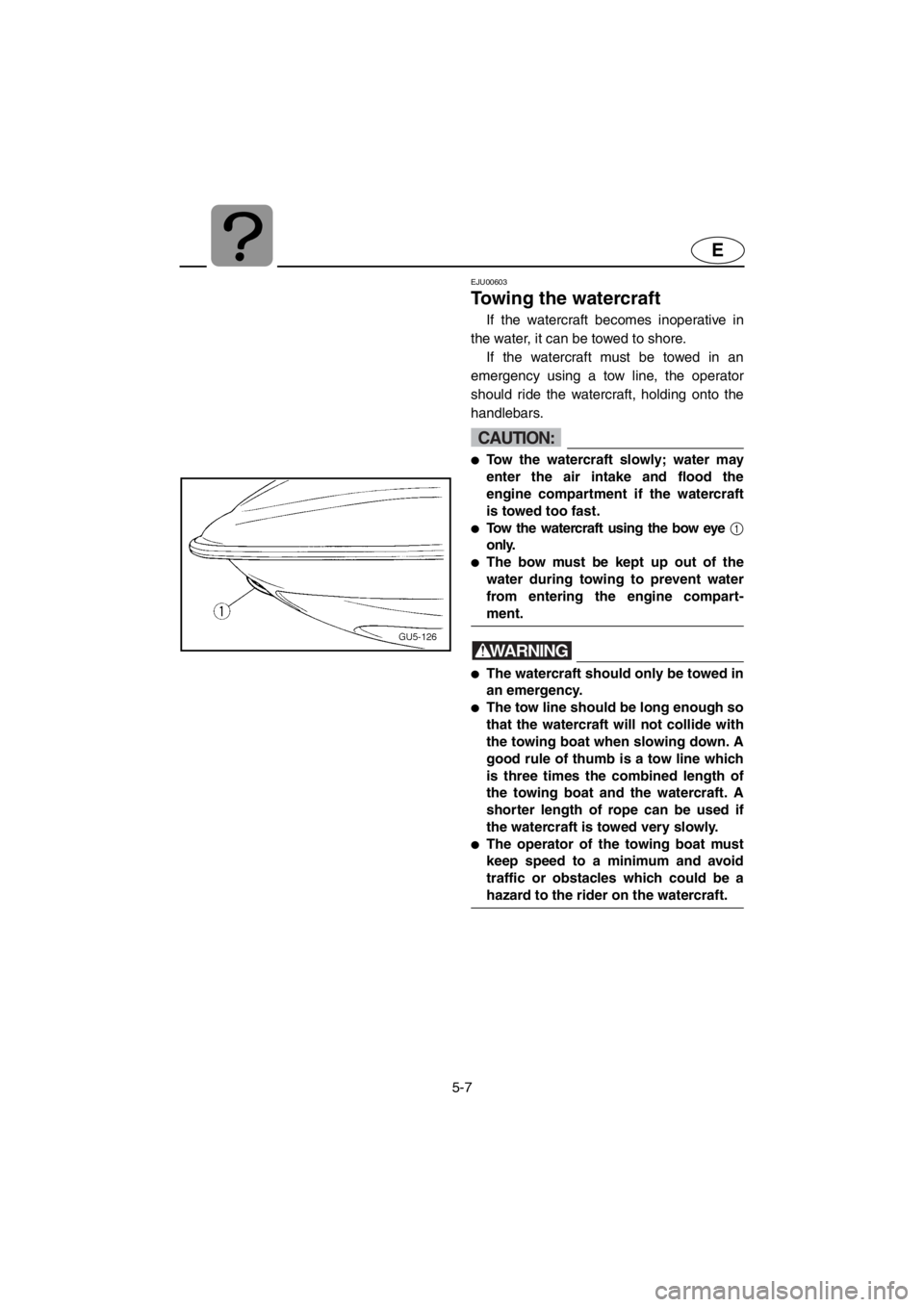YAMAHA SUV 1200 2001  Owners Manual 5-7
E
EJU00603
Towing the watercraft
If the watercraft becomes inoperative in
the water, it can be towed to shore. 
If the watercraft must be towed in an
emergency using a tow line, the operator
shoul