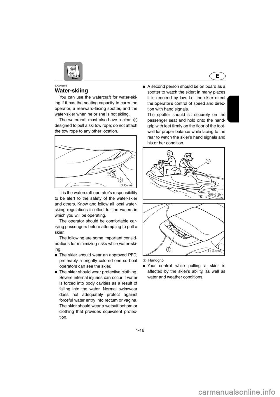 YAMAHA SUV 1200 2001  Owners Manual 1-16
E
EJU00668a
Water-skiing
You can use the watercraft for water-ski-
ing if it has the seating capacity to carry the
operator, a rearward-facing spotter, and the
water-skier when he or she is not s