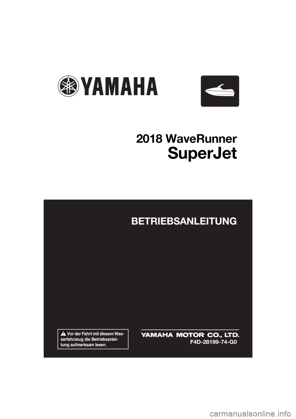 YAMAHA SUPERJET 2018  Betriebsanleitungen (in German)  Vor der Fahrt mit diesem Was-
serfahrzeug die Betriebsanlei-
tung aufmerksam lesen.
BETRIEBSANLEITUNG
2018 WaveRunner
SuperJet
F4D-28199-74-G0
UF4D74G0.book  Page 1  Friday, March 17, 2017  4:04 PM 