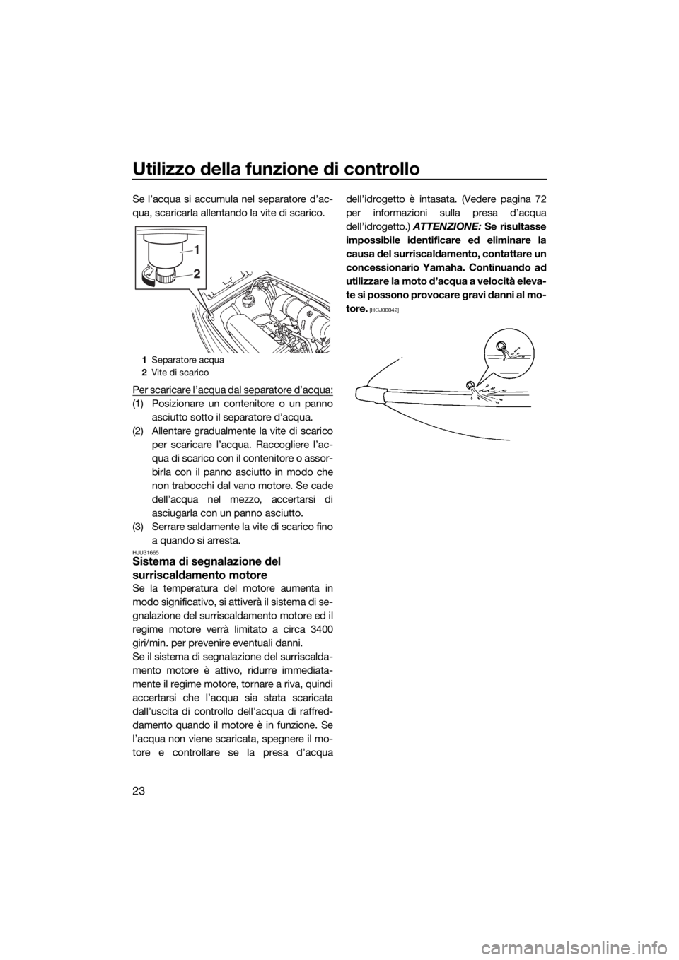 YAMAHA SUPERJET 2018  Manuale duso (in Italian) Utilizzo della funzione di controllo
23
Se l’acqua si accumula nel separatore d’ac-
qua, scaricarla allentando la vite di scarico.
Per scaricare l’acqua dal separatore d’acqua:
(1) Posizionare