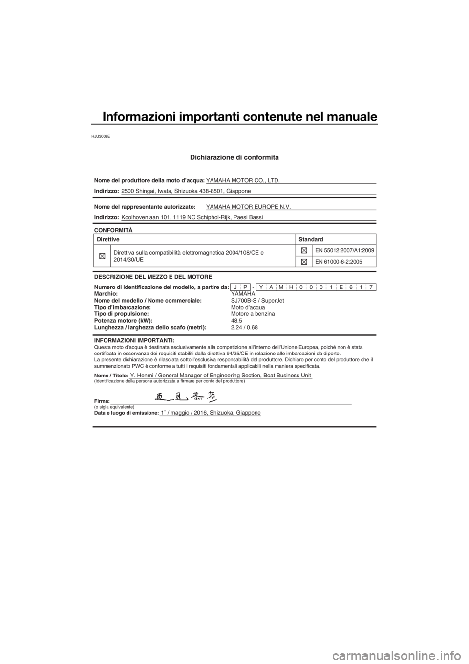 YAMAHA SUPERJET 2017 Manuale duso (in Italian) Informazioni importanti contenute nel manuale
HJU3008E
Dichiarazione di conformità
Nome del produttore della moto d’acqua:YAMAHA MOTOR CO., LTD.
Nome / Titolo:Y. Henmi / General Manager of Engineer YAMAHA SUPERJET 2017 Manuale duso (in Italian) Informazioni importanti contenute nel manuale
HJU3008E
Dichiarazione di conformità
Nome del produttore della moto d’acqua:YAMAHA MOTOR CO., LTD.
Nome / Titolo:Y. Henmi / General Manager of Engineer