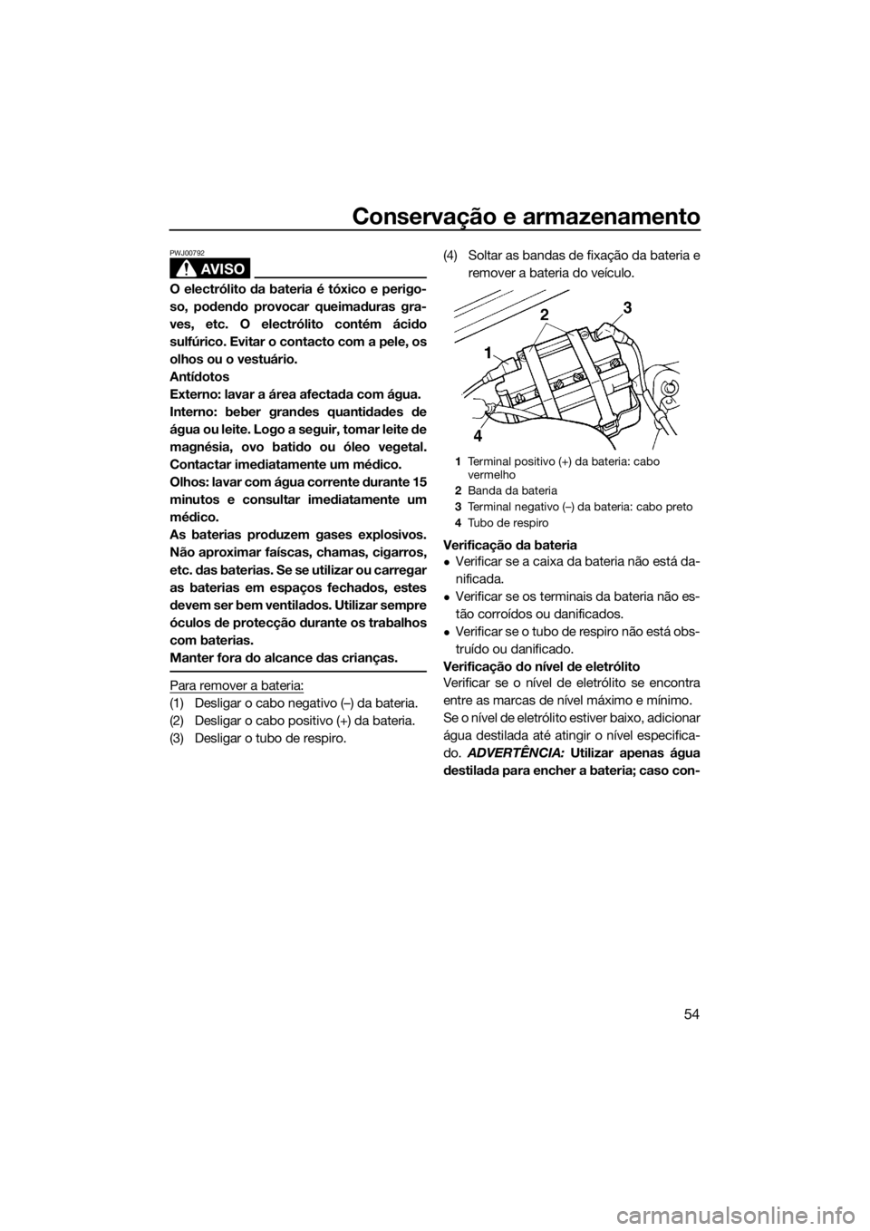 YAMAHA SUPERJET 2017  Manual de utilização (in Portuguese) Conservação e armazenamento
54
AVISO
PWJ00792
O electrólito da bateria é tóxico e perigo-
so, podendo provocar queimaduras gra-
ves, etc. O electrólito contém ácido
sulfúrico. Evitar o contac