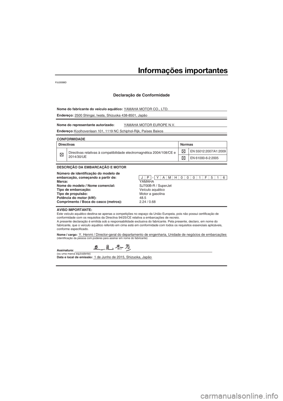YAMAHA SUPERJET 2016 Manual de utilização (in Portuguese) Informações importantes
PJU3008D
Declaração de Conformidade
Nome do fabricante do veículo aquático:YAMAHA MOTOR CO., LTD.
Nome / cargo:Y. Henmi / Director-geral do departamento de engenharia, Un YAMAHA SUPERJET 2016 Manual de utilização (in Portuguese) Informações importantes
PJU3008D
Declaração de Conformidade
Nome do fabricante do veículo aquático:YAMAHA MOTOR CO., LTD.
Nome / cargo:Y. Henmi / Director-geral do departamento de engenharia, Un