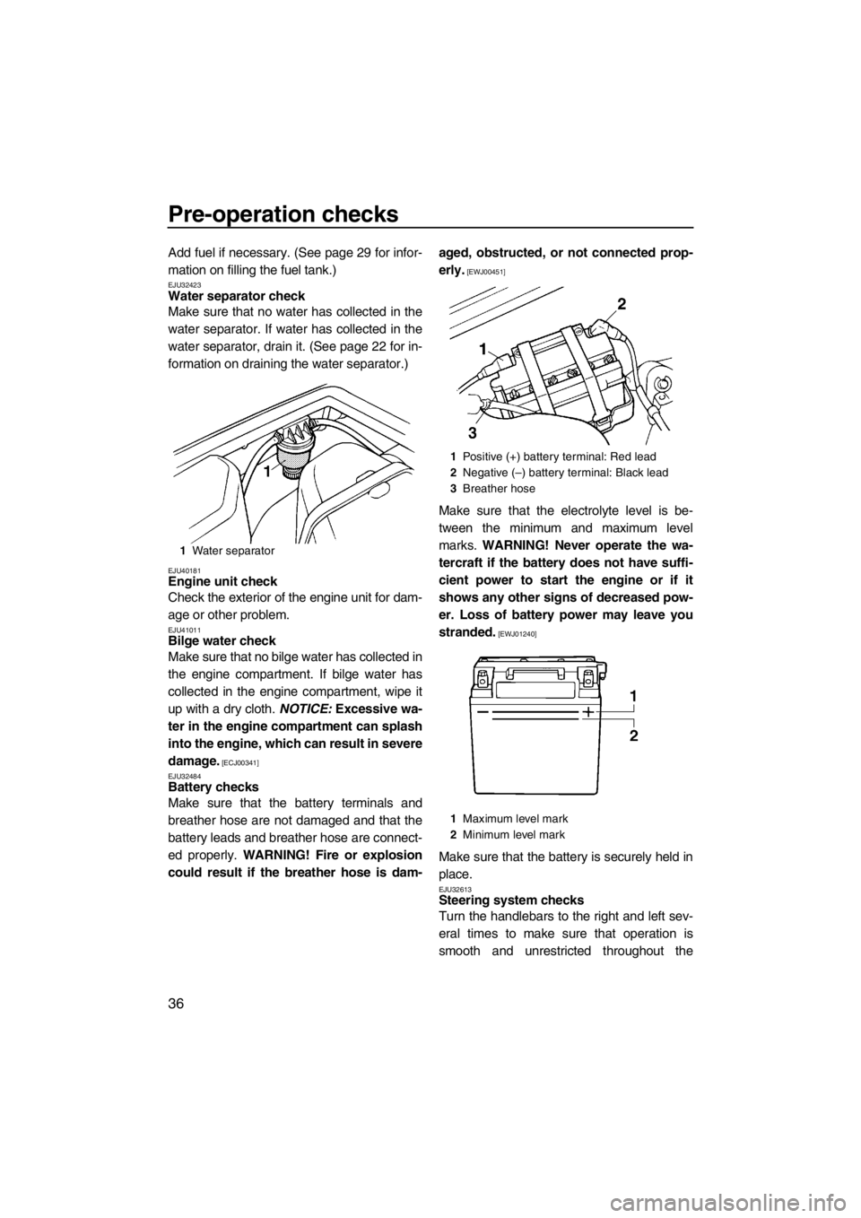 YAMAHA SUPERJET 2013 Owners Manual Pre-operation checks
36
Add fuel if necessary. (See page 29 for infor-
mation on filling the fuel tank.)
EJU32423Water separator check
Make sure that no water has collected in the
water separator. If YAMAHA SUPERJET 2013 Owners Manual Pre-operation checks
36
Add fuel if necessary. (See page 29 for infor-
mation on filling the fuel tank.)
EJU32423Water separator check
Make sure that no water has collected in the
water separator. If