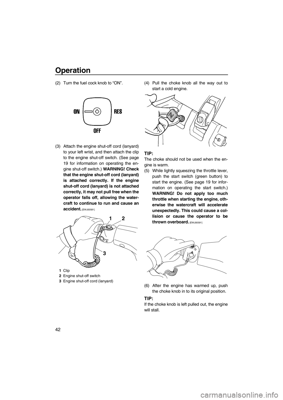 YAMAHA SUPERJET 2013 Owners Manual Operation
42
(2) Turn the fuel cock knob to “ON”.
(3) Attach the engine shut-off cord (lanyard)to your left wrist, and then attach the clip
to the engine shut-off switch. (See page
19 for informat YAMAHA SUPERJET 2013 Owners Manual Operation
42
(2) Turn the fuel cock knob to “ON”.
(3) Attach the engine shut-off cord (lanyard)to your left wrist, and then attach the clip
to the engine shut-off switch. (See page
19 for informat