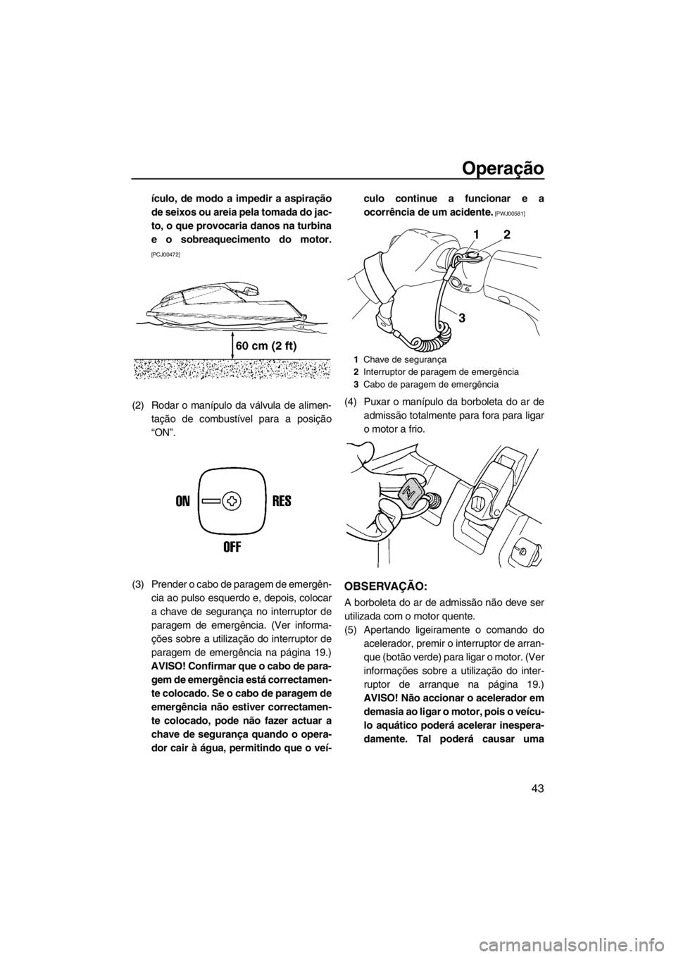 YAMAHA SUPERJET 2012  Manual de utilização (in Portuguese) Operação
43
ículo, de modo a impedir a aspiração
de seixos ou areia pela tomada do jac-
to, o que provocaria danos na turbina
e o sobreaquecimento do motor.
[PCJ00472]
(2) Rodar o manípulo da v