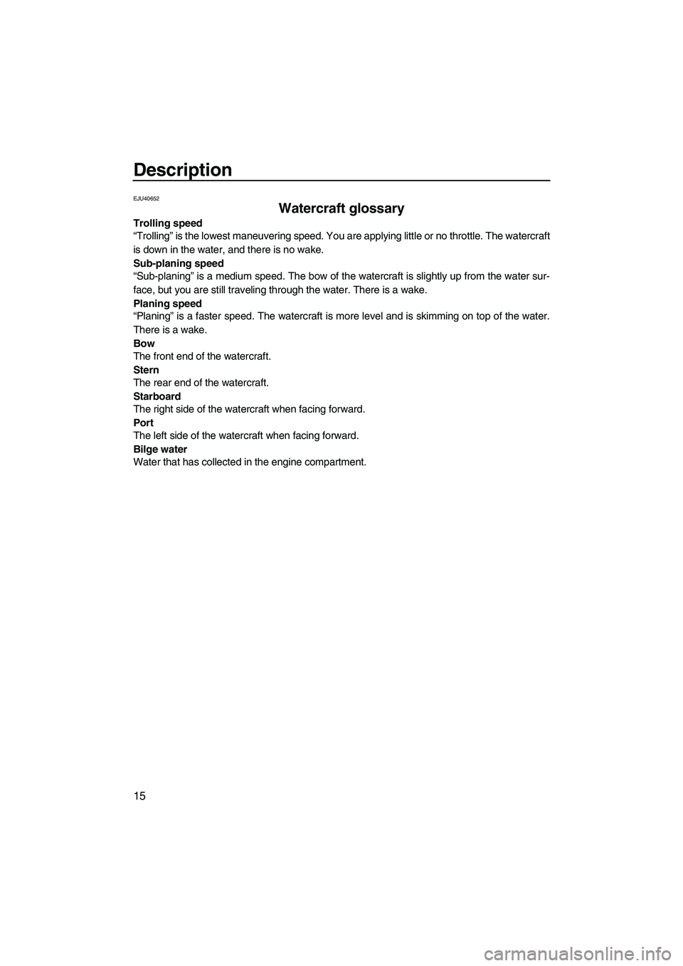 YAMAHA SUPERJET 2010  Owners Manual Description
15
EJU40652
Watercraft glossary 
Trolling speed
“Trolling” is the lowest maneuvering speed. You are applying little or no throttle. The watercraft
is down in the water, and there is no