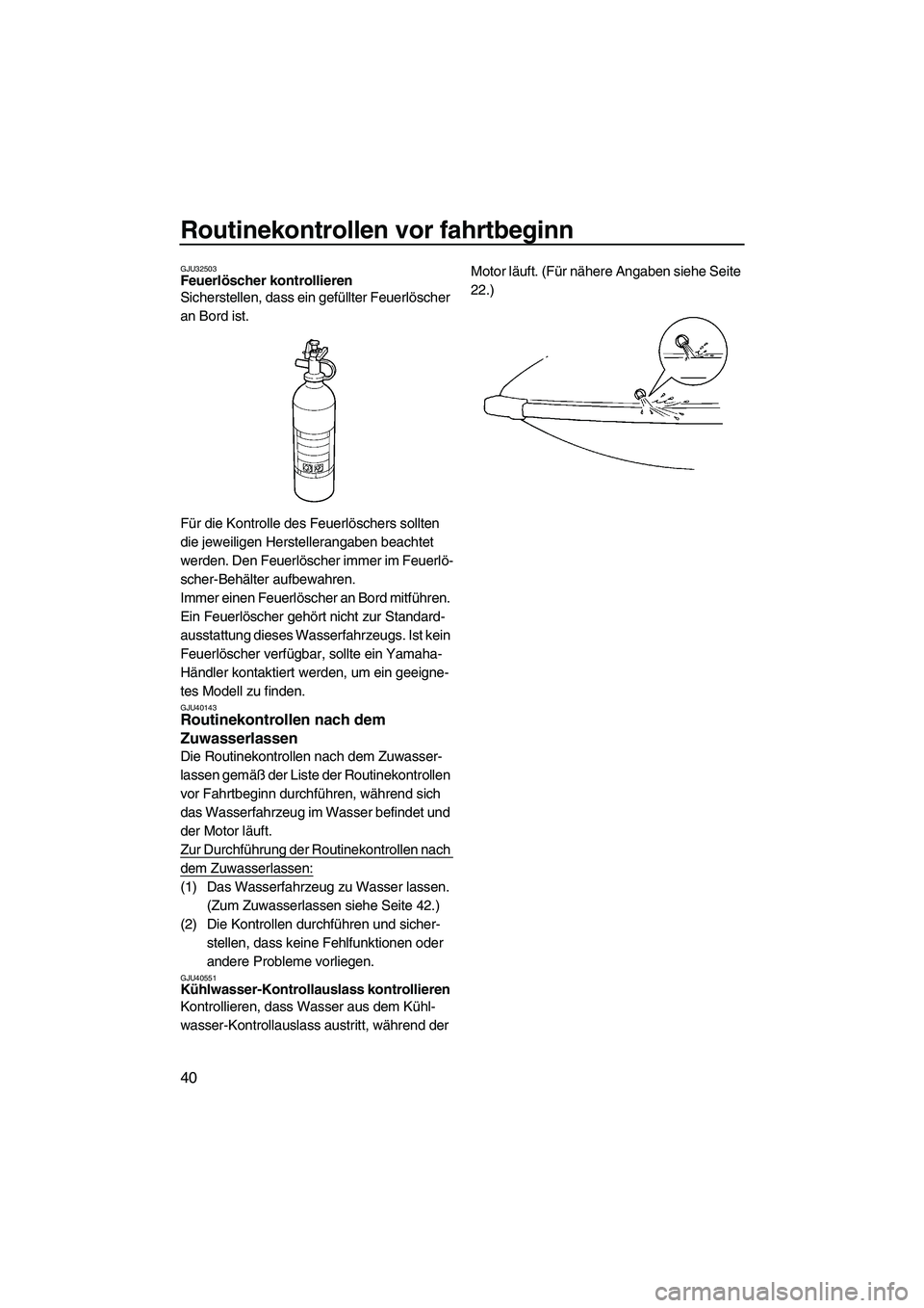 YAMAHA SUPERJET 2010 Betriebsanleitungen (in German) Routinekontrollen vor fahrtbeginn
40
GJU32503Feuerlöscher kontrollieren
Sicherstellen, dass ein gefüllter Feuerlöscher
an Bord ist.
Für die Kontrolle des Feuerlöschers sollten
die jeweiligen H YAMAHA SUPERJET 2010 Betriebsanleitungen (in German) Routinekontrollen vor fahrtbeginn
40
GJU32503Feuerlöscher kontrollieren
Sicherstellen, dass ein gefüllter Feuerlöscher
an Bord ist.
Für die Kontrolle des Feuerlöschers sollten
die jeweiligen H