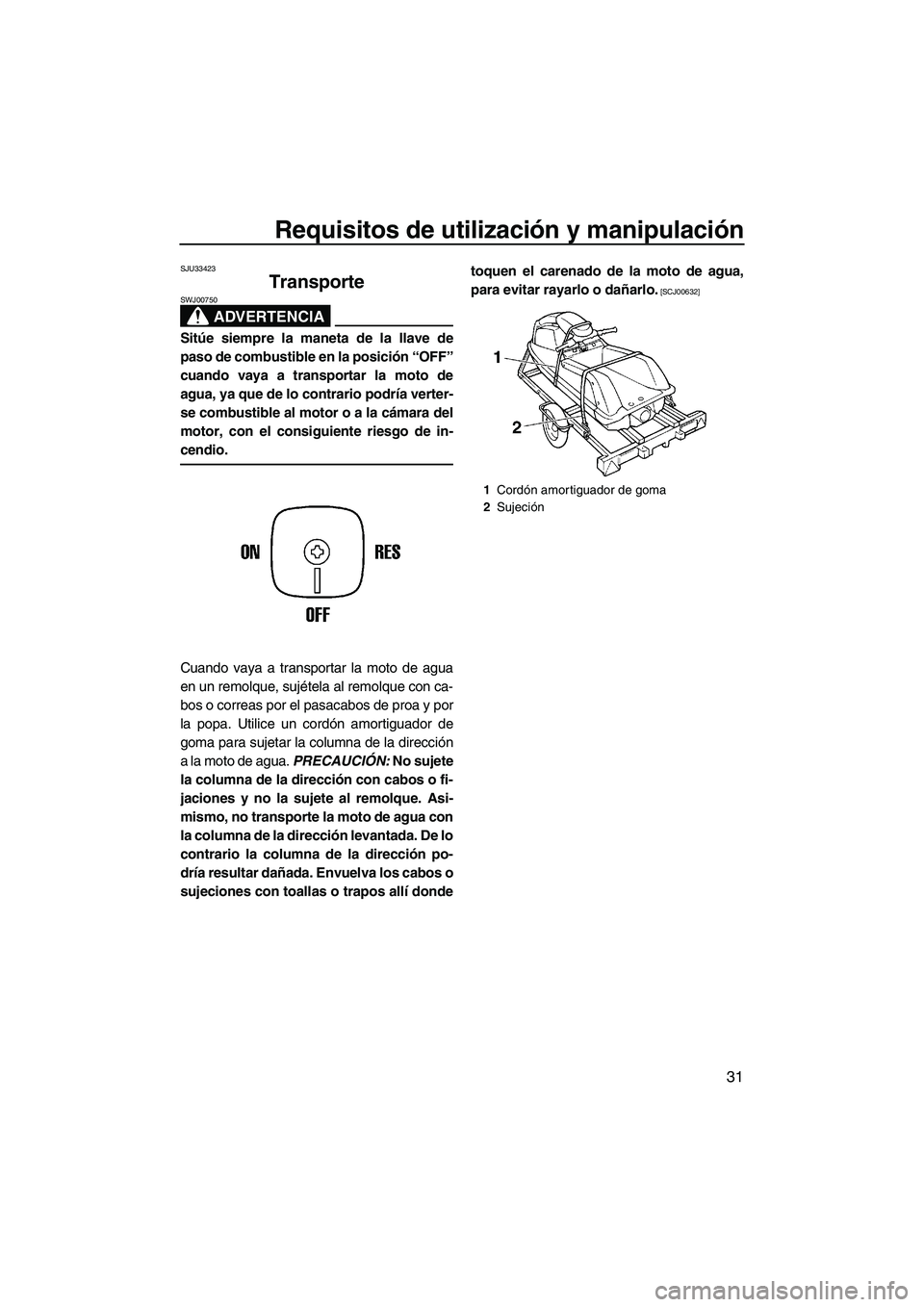 YAMAHA SUPERJET 2010 Manuale de Empleo (in Spanish) Requisitos de utilización y manipulación
31
SJU33423
Transporte
ADVERTENCIA
SWJ00750
Sitúe siempre la maneta de la llave de
paso de combustible en la posición “OFF”
cuando vaya a transportar YAMAHA SUPERJET 2010 Manuale de Empleo (in Spanish) Requisitos de utilización y manipulación
31
SJU33423
Transporte
ADVERTENCIA
SWJ00750
Sitúe siempre la maneta de la llave de
paso de combustible en la posición “OFF”
cuando vaya a transportar