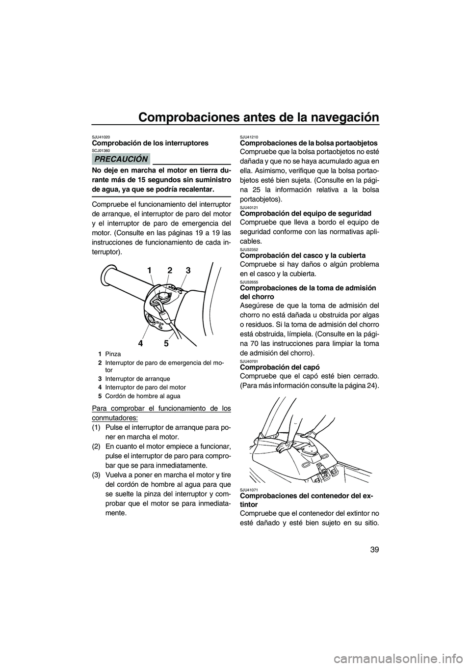 YAMAHA SUPERJET 2010 Manuale de Empleo (in Spanish) Comprobaciones antes de la navegación
39
SJU41020Comprobación de los interruptores
PRECAUCIÓN
SCJ01360
No deje en marcha el motor en tierra du-
rante más de 15 segundos sin suministro
de agua, ya YAMAHA SUPERJET 2010 Manuale de Empleo (in Spanish) Comprobaciones antes de la navegación
39
SJU41020Comprobación de los interruptores
PRECAUCIÓN
SCJ01360
No deje en marcha el motor en tierra du-
rante más de 15 segundos sin suministro
de agua, ya
