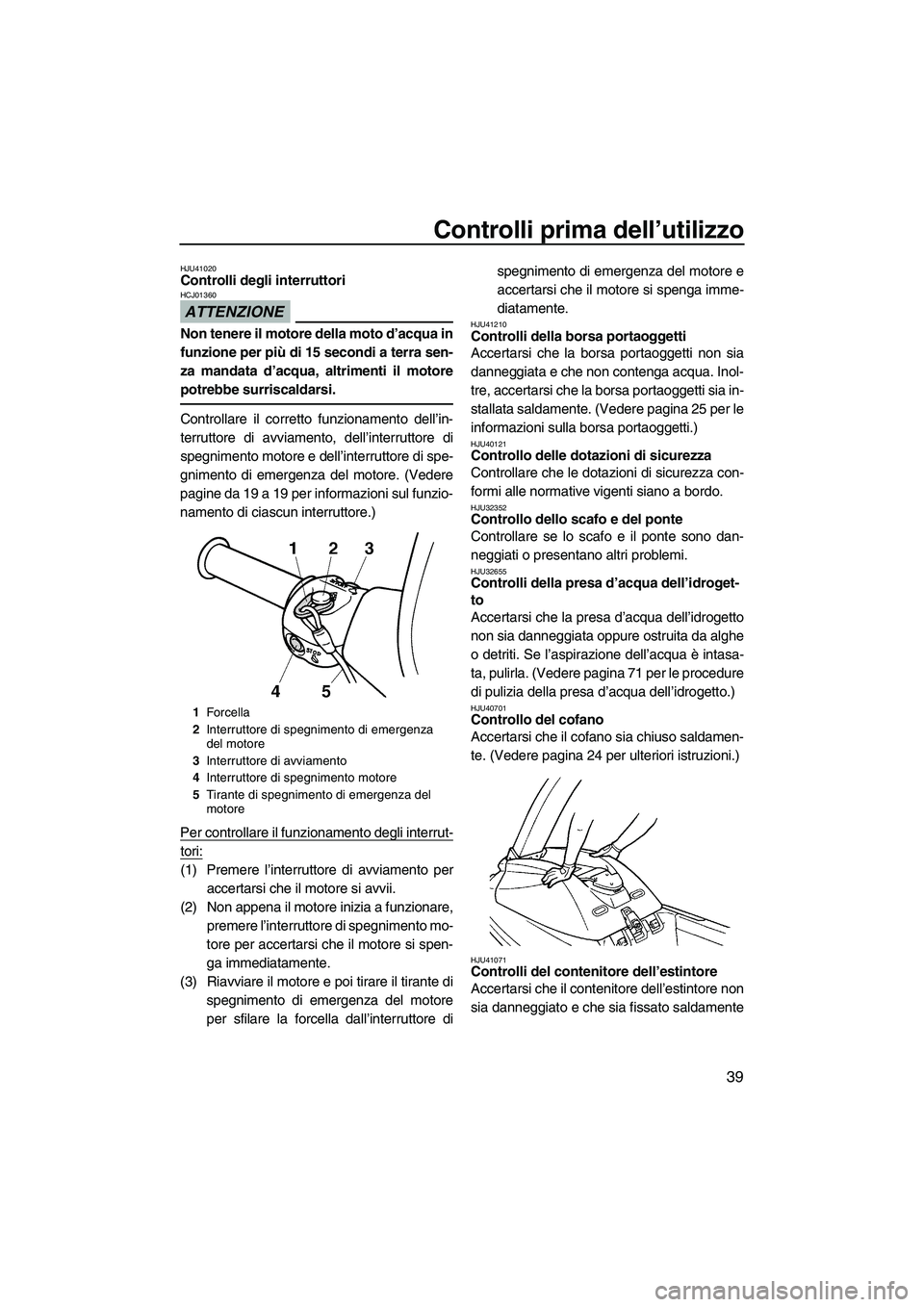 YAMAHA SUPERJET 2010  Manuale duso (in Italian) Controlli prima dell’utilizzo
39
HJU41020Controlli degli interruttori 
ATTENZIONE
HCJ01360
Non tenere il motore della moto d’acqua in
funzione per più di 15 secondi a terra sen-
za mandata d’ac