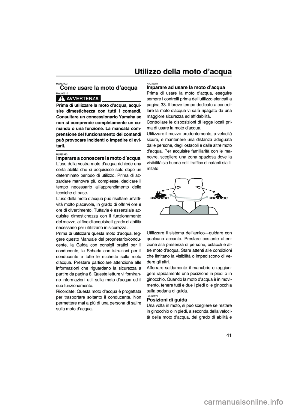 YAMAHA SUPERJET 2010  Manuale duso (in Italian) Utilizzo della moto d’acqua
41
HJU32902
Come usare la moto d’acqua 
AVVERTENZA
HWJ00510
Prima di utilizzare la moto d’acqua, acqui-
sire dimestichezza con tutti i comandi.
Consultare un concessi