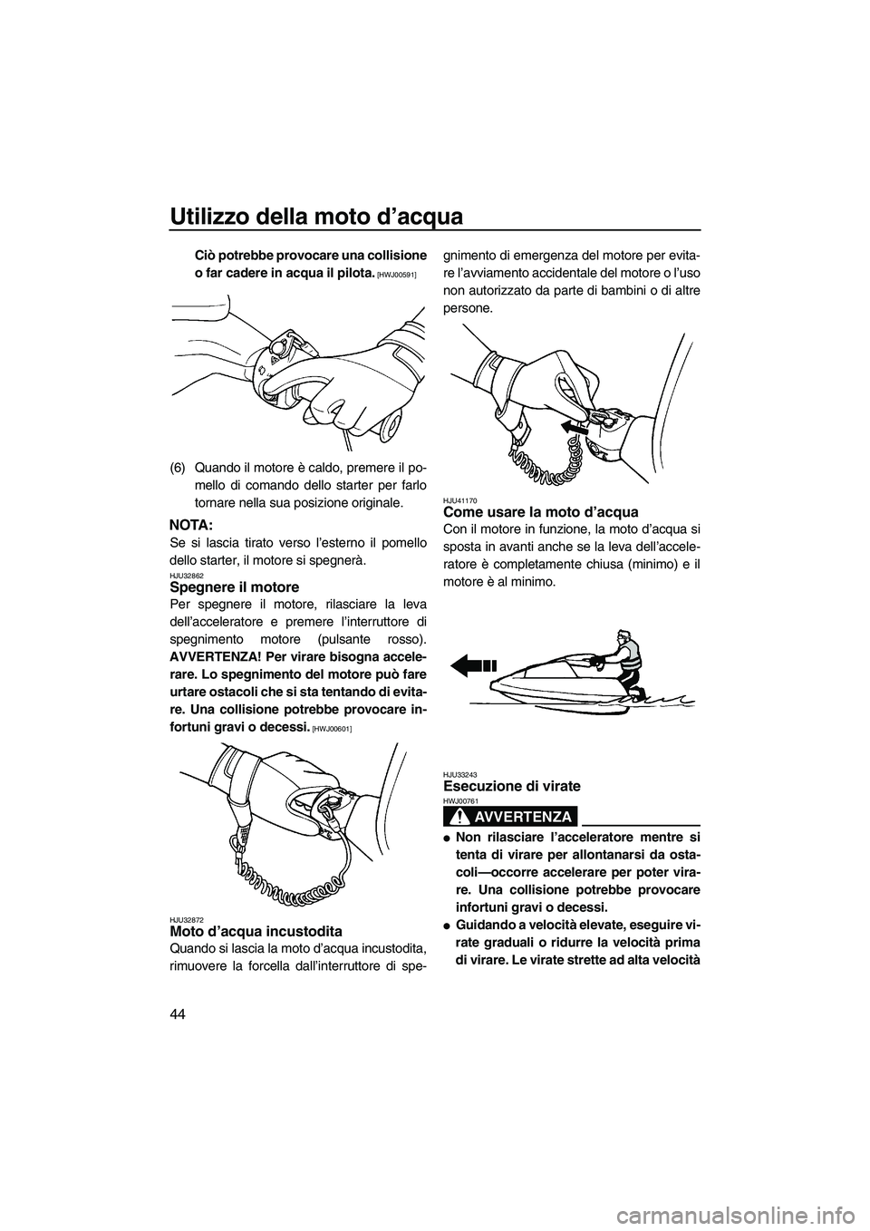 YAMAHA SUPERJET 2010  Manuale duso (in Italian) Utilizzo della moto d’acqua
44
Ciò potrebbe provocare una collisione
o far cadere in acqua il pilota.
 [HWJ00591]
(6) Quando il motore è caldo, premere il po-
mello di comando dello starter per fa