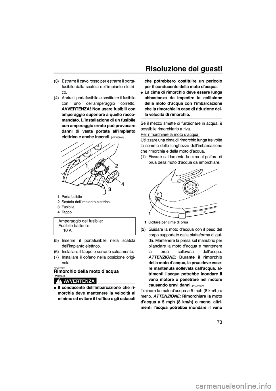 YAMAHA SUPERJET 2010  Manuale duso (in Italian) Risoluzione dei guasti
73
(3) Estrarre il cavo rosso per estrarre il porta-
fusibile dalla scatola dell’impianto elettri-
co.
(4) Aprire il portafusibile e sostituire il fusibile
con uno dell’ampe